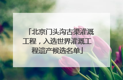 北京门头沟古渠灌溉工程，入选世界灌溉工程遗产候选名单