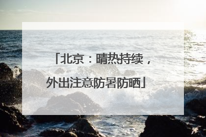 北京：晴热持续，外出注意防暑防晒