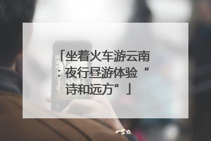 坐着火车游云南：夜行昼游体验“诗和远方”