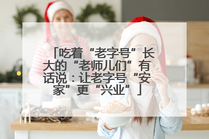 吃着“老字号”长大的“老师儿们”有话说：让老字号“安家”更“兴业”