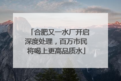 合肥又一水厂开启深度处理，百万市民将喝上更高品质水
