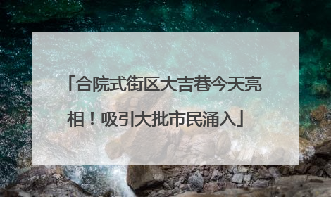 合院式街区大吉巷今天亮相！吸引大批市民涌入