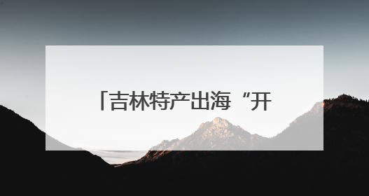 吉林特产出海“开挂”！松子成“全球爆款”，酒精首单锁1.4万吨