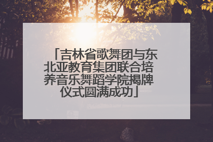 吉林省歌舞团与东北亚教育集团联合培养音乐舞蹈学院揭牌仪式圆满成功