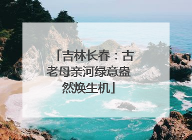 吉林长春：古老母亲河绿意盎然焕生机