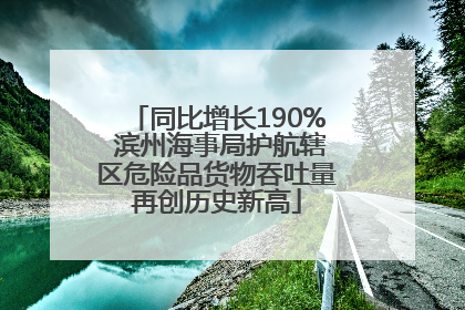 同比增长190% 滨州海事局护航辖区危险品货物吞吐量再创历史新高