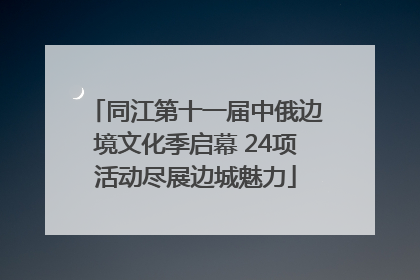 同江第十一届中俄边境文化季启幕 24项活动尽展边城魅力