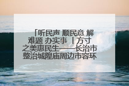 听民声 顺民意 解难题 办实事 丨方寸之美惠民生——长治市整治城隍庙周边市容环境提升城市品质
