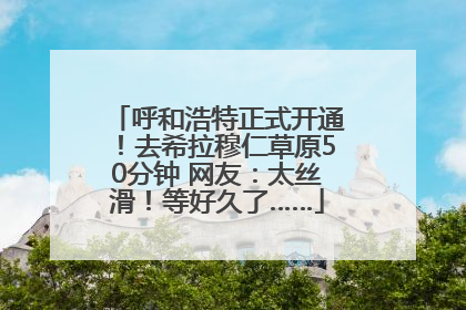 呼和浩特正式开通！去希拉穆仁草原50分钟 网友：太丝滑！等好久了……