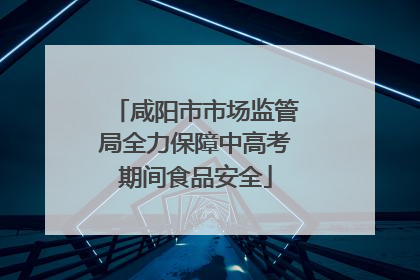 咸阳市市场监管局全力保障中高考期间食品安全