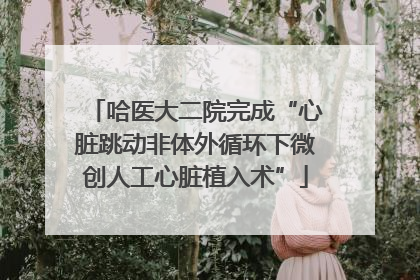 哈医大二院完成“心脏跳动非体外循环下微创人工心脏植入术”