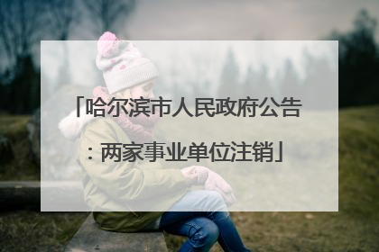 哈尔滨市人民政府公告：两家事业单位注销