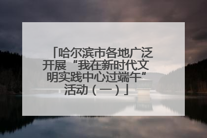 哈尔滨市各地广泛开展“我在新时代文明实践中心过端午”活动（一）