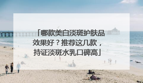 哪款美白淡斑护肤品效果好？推荐这几款，持证淡斑水乳口碑高