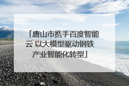 唐山市携手百度智能云 以大模型驱动钢铁产业智能化转型