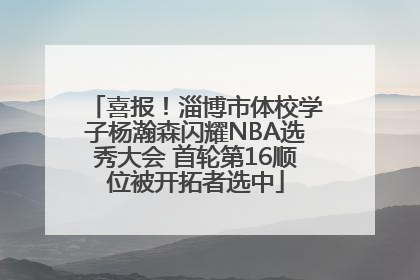 喜报！淄博市体校学子杨瀚森闪耀NBA选秀大会 首轮第16顺位被开拓者选中