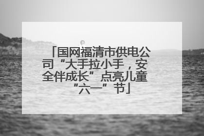 国网福清市供电公司“大手拉小手，安全伴成长”点亮儿童“六一”节
