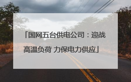 国网五台供电公司：迎战高温负荷 力保电力供应