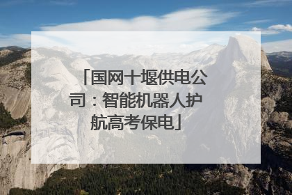 国网十堰供电公司：智能机器人护航高考保电