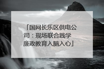 国网长乐区供电公司：现场联合践学 廉政教育入脑入心