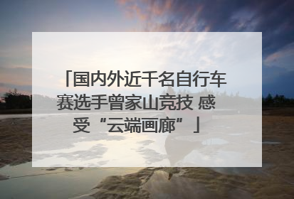 国内外近千名自行车赛选手曾家山竞技 感受“云端画廊”