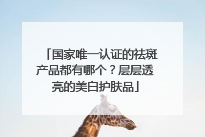 国家唯一认证的祛斑产品都有哪个？层层透亮的美白护肤品