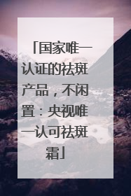 国家唯一认证的祛斑产品，不闲置：央视唯一认可祛斑霜