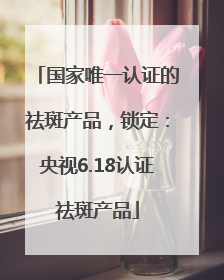 国家唯一认证的祛斑产品，锁定：央视6.18认证祛斑产品