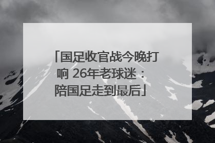 国足收官战今晚打响 26年老球迷：陪国足走到最后