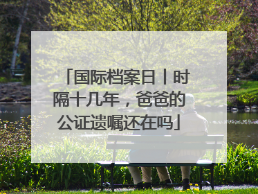 国际档案日丨时隔十几年，爸爸的公证遗嘱还在吗