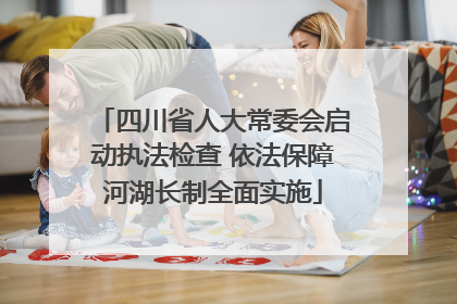 四川省人大常委会启动执法检查 依法保障河湖长制全面实施