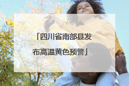 四川省南部县发布高温黄色预警