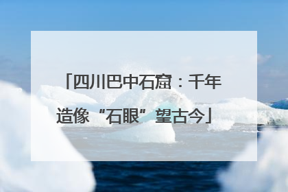 四川巴中石窟：千年造像“石眼”望古今