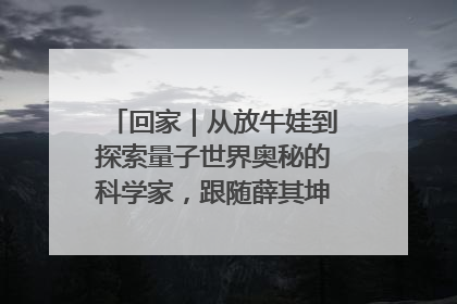 回家｜从放牛娃到探索量子世界奥秘的科学家，跟随薛其坤重访梦想起点