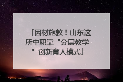因材施教！山东这所中职靠“分层教学”创新育人模式