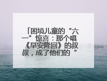 困境儿童的“六一”惊喜：那个唱《早安隆回》的叔叔，成了他们的“成长守护者”