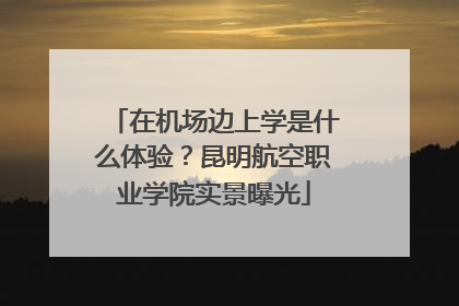 在机场边上学是什么体验？昆明航空职业学院实景曝光