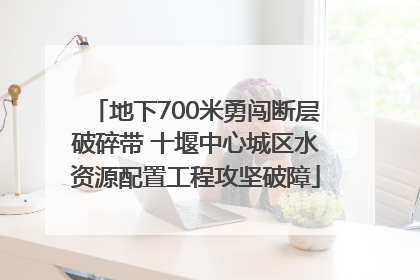 地下700米勇闯断层破碎带 十堰中心城区水资源配置工程攻坚破障