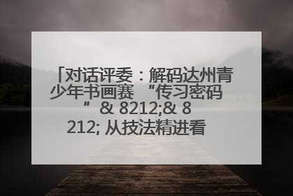 对话评委：解码达州青少年书画赛 “传习密码”& 8212;& 8212; 从技法精进看文化传承新活力