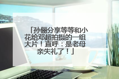 孙俪分享等等和小花给邓超拍摄的一组大片！直呼：是老母亲失礼了！