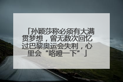 孙颖莎称必须有大满贯梦想，曾无数次回忆过巴黎奥运会失利，心里会“咯噔一下”