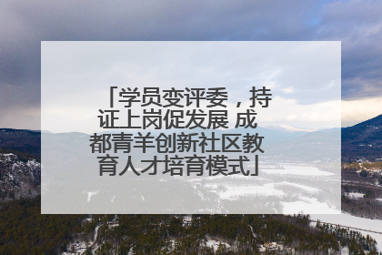 学员变评委，持证上岗促发展 成都青羊创新社区教育人才培育模式