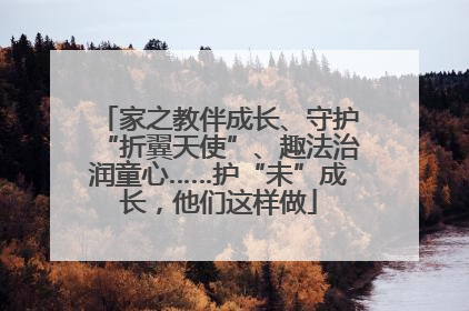 家之教伴成长、守护“折翼天使”、趣法治润童心……护“未”成长，他们这样做