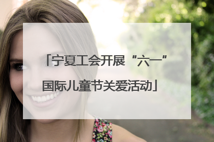 宁夏工会开展“六一”国际儿童节关爱活动