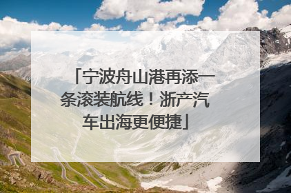 宁波舟山港再添一条滚装航线！浙产汽车出海更便捷