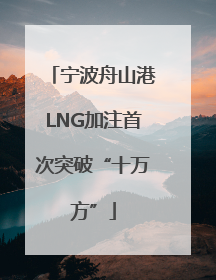 宁波舟山港LNG加注首次突破“十万方”