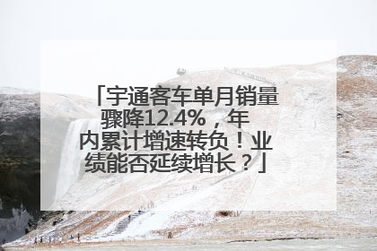 宇通客车单月销量骤降12.4%，年内累计增速转负！业绩能否延续增长？