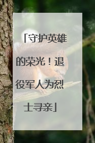 守护英雄的荣光！退役军人为烈士寻亲