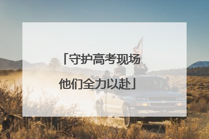 守护高考现场 他们全力以赴