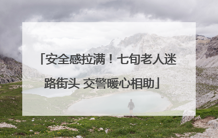安全感拉满！七旬老人迷路街头 交警暖心相助